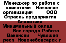 Менеджер по работе с клиентами › Название организации ­ Btt, ООО › Отрасль предприятия ­ Аналитика › Минимальный оклад ­ 35 000 - Все города Работа » Вакансии   . Чувашия респ.,Новочебоксарск г.